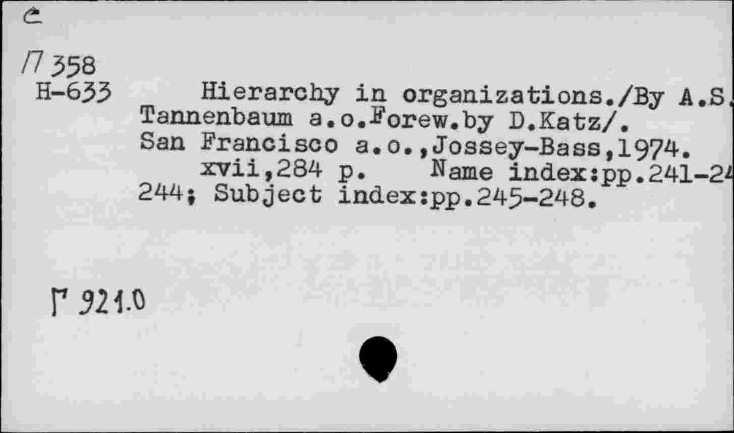 ﻿H-635 Hierarchy in organizations./By A.S Tannenbaum a.o.FOrew.by D.Katz/. San Francisco a.o.,Jossey-Bass,1974.
xvii,284 p. Name index :pp. 241-2' 244; Subject index:pp.245-248.
r 321.0